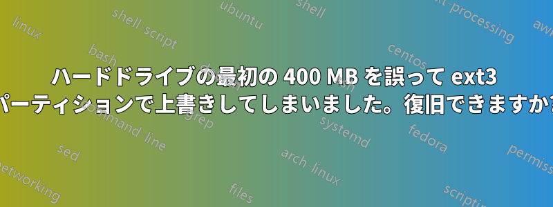 ハードドライブの最初の 400 MB を誤って ext3 パーティションで上書きしてしまいました。復旧できますか?