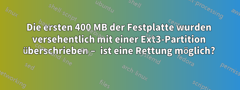 Die ersten 400 MB der Festplatte wurden versehentlich mit einer Ext3-Partition überschrieben – ist eine Rettung möglich?