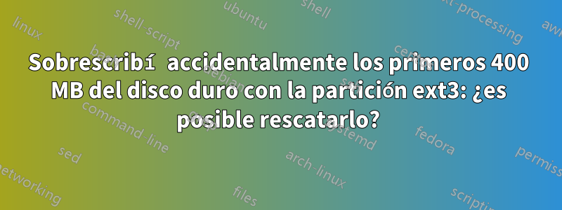 Sobrescribí accidentalmente los primeros 400 MB del disco duro con la partición ext3: ¿es posible rescatarlo?