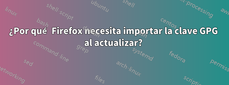 ¿Por qué Firefox necesita importar la clave GPG al actualizar?