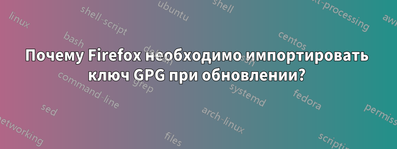 Почему Firefox необходимо импортировать ключ GPG при обновлении?