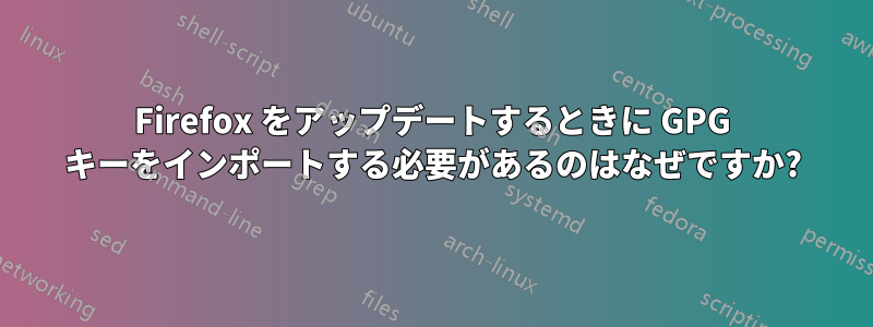 Firefox をアップデートするときに GPG キーをインポートする必要があるのはなぜですか?