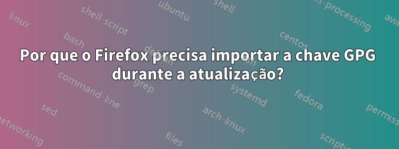 Por que o Firefox precisa importar a chave GPG durante a atualização?