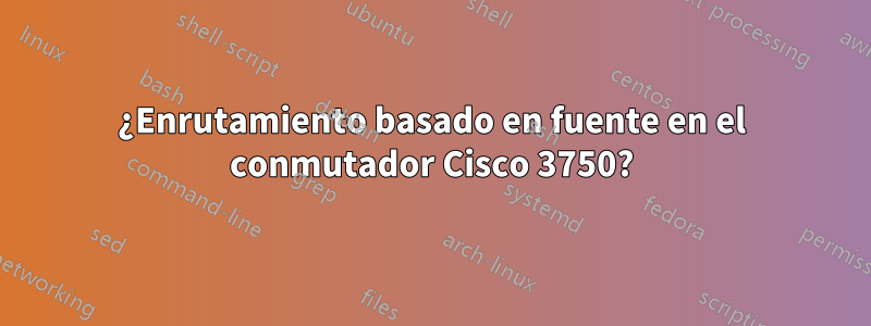 ¿Enrutamiento basado en fuente en el conmutador Cisco 3750?