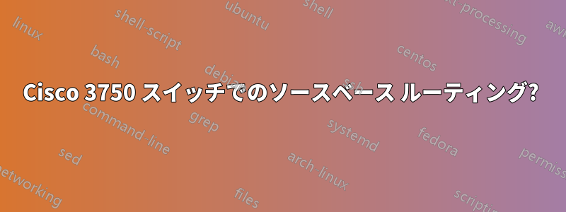 Cisco 3750 スイッチでのソースベース ルーティング?