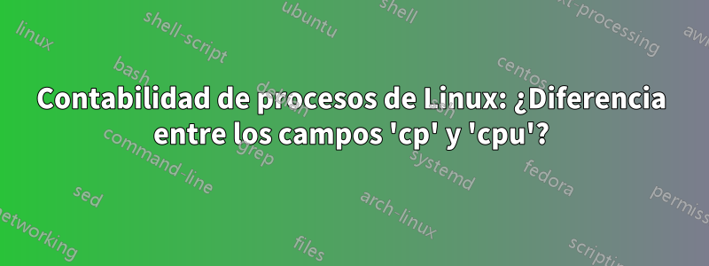 Contabilidad de procesos de Linux: ¿Diferencia entre los campos 'cp' y 'cpu'?