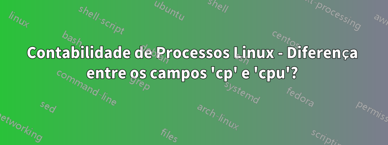 Contabilidade de Processos Linux - Diferença entre os campos 'cp' e 'cpu'?