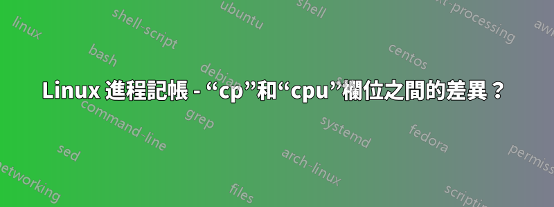 Linux 進程記帳 - “cp”和“cpu”欄位之間的差異？