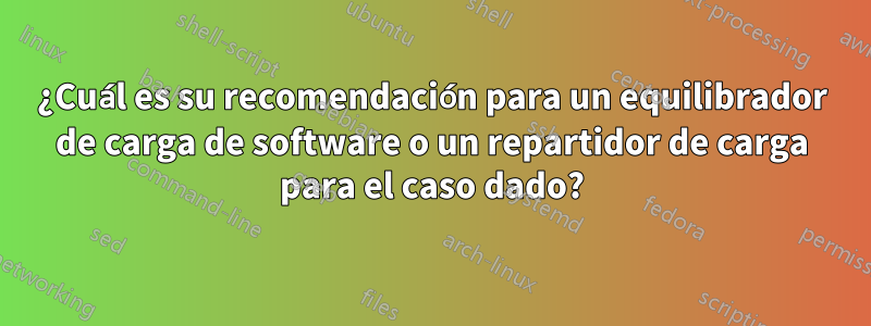 ¿Cuál es su recomendación para un equilibrador de carga de software o un repartidor de carga para el caso dado?