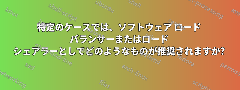 特定のケースでは、ソフトウェア ロード バランサーまたはロード シェアラーとしてどのようなものが推奨されますか?