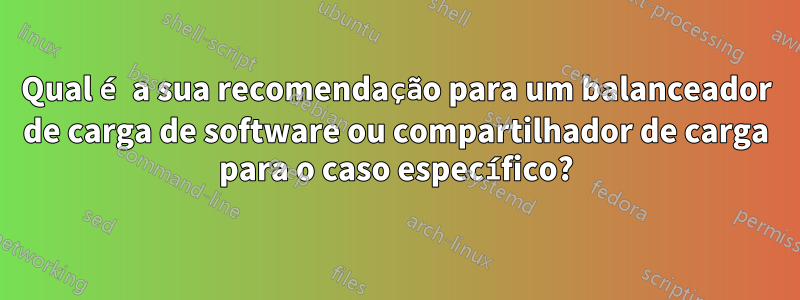 Qual é a sua recomendação para um balanceador de carga de software ou compartilhador de carga para o caso específico?