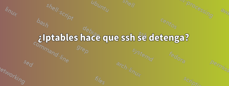 ¿Iptables hace que ssh se detenga?