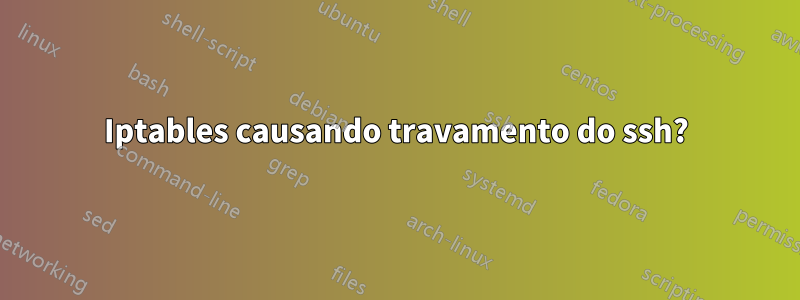 Iptables causando travamento do ssh?