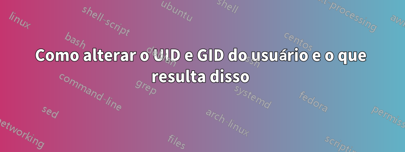 Como alterar o UID e GID do usuário e o que resulta disso