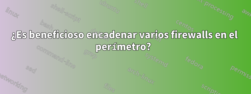 ¿Es beneficioso encadenar varios firewalls en el perímetro? 