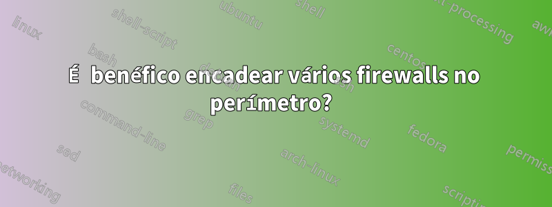 É benéfico encadear vários firewalls no perímetro? 