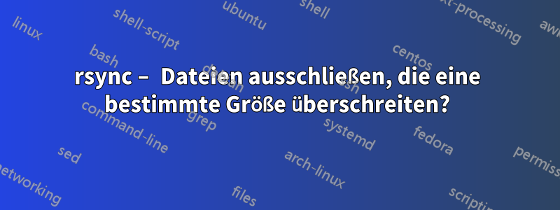 rsync – Dateien ausschließen, die eine bestimmte Größe überschreiten?