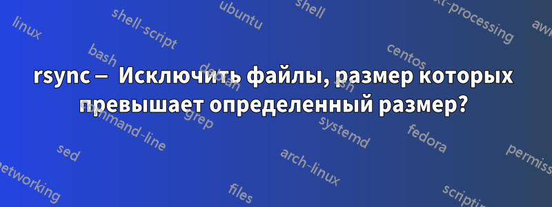 rsync — Исключить файлы, размер которых превышает определенный размер?