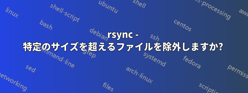 rsync - 特定のサイズを超えるファイルを除外しますか?