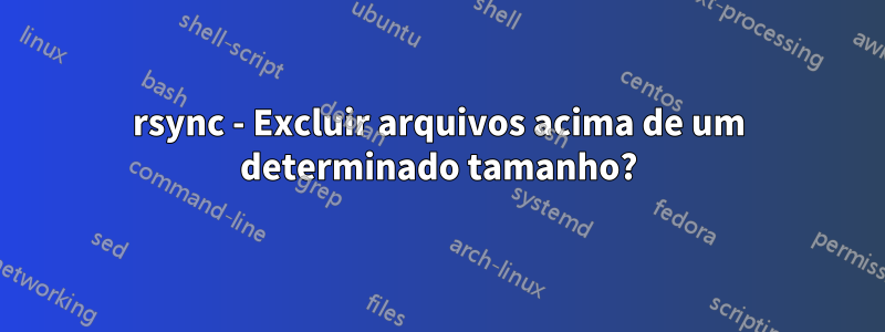 rsync - Excluir arquivos acima de um determinado tamanho?