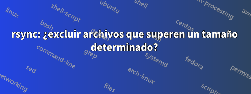 rsync: ¿excluir archivos que superen un tamaño determinado?