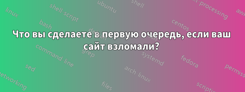 Что вы сделаете в первую очередь, если ваш сайт взломали?