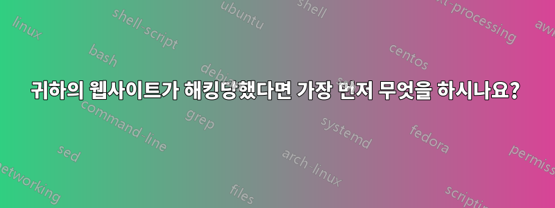 귀하의 웹사이트가 해킹당했다면 가장 먼저 무엇을 하시나요?