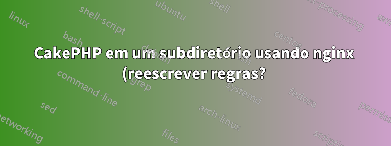CakePHP em um subdiretório usando nginx (reescrever regras?)
