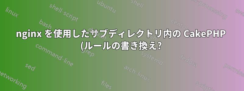 nginx を使用したサブディレクトリ内の CakePHP (ルールの書き換え?)