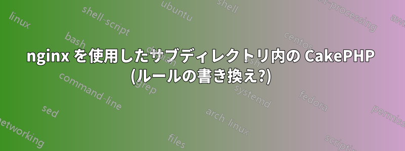 nginx を使用したサブディレクトリ内の CakePHP (ルールの書き換え?)