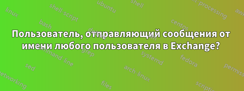 Пользователь, отправляющий сообщения от имени любого пользователя в Exchange?