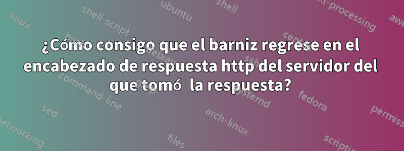 ¿Cómo consigo que el barniz regrese en el encabezado de respuesta http del servidor del que tomó la respuesta?