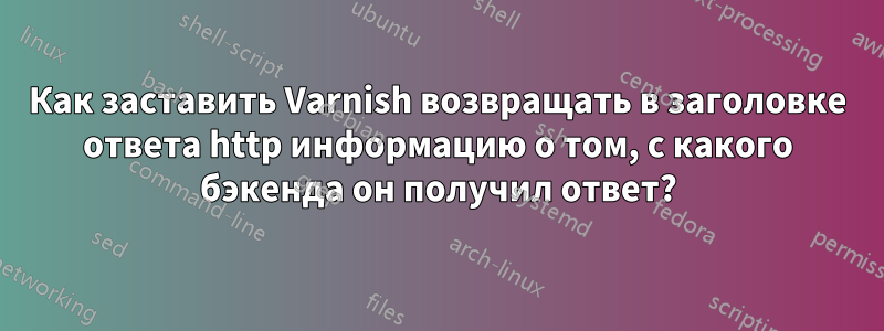 Как заставить Varnish возвращать в заголовке ответа http информацию о том, с какого бэкенда он получил ответ?