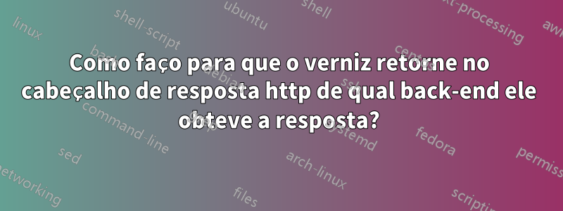 Como faço para que o verniz retorne no cabeçalho de resposta http de qual back-end ele obteve a resposta?