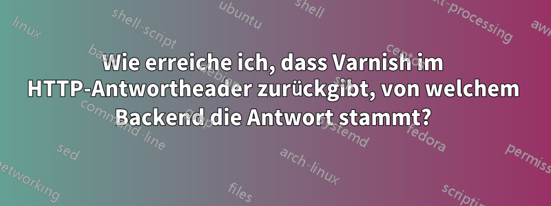 Wie erreiche ich, dass Varnish im HTTP-Antwortheader zurückgibt, von welchem ​​Backend die Antwort stammt?