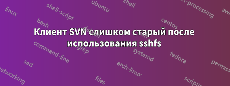 Клиент SVN слишком старый после использования sshfs