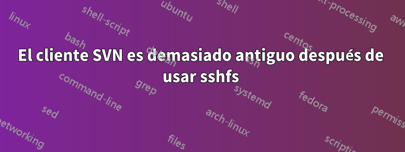 El cliente SVN es demasiado antiguo después de usar sshfs