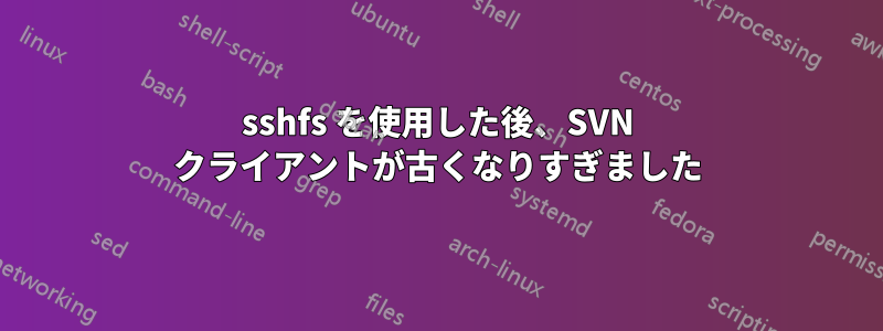 sshfs を使用した後、SVN クライアントが古くなりすぎました