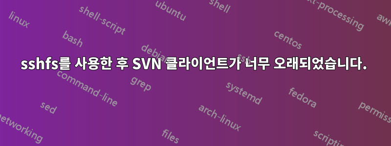 sshfs를 사용한 후 SVN 클라이언트가 너무 오래되었습니다.