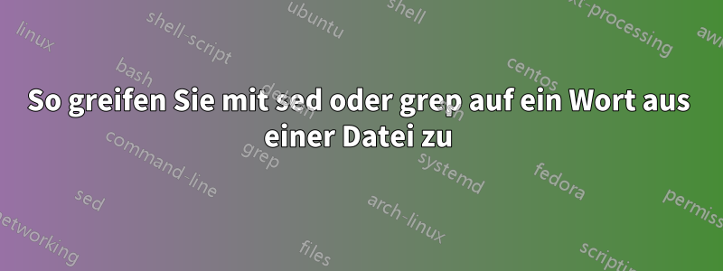 So greifen Sie mit sed oder grep auf ein Wort aus einer Datei zu