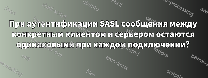 При аутентификации SASL сообщения между конкретным клиентом и сервером остаются одинаковыми при каждом подключении?