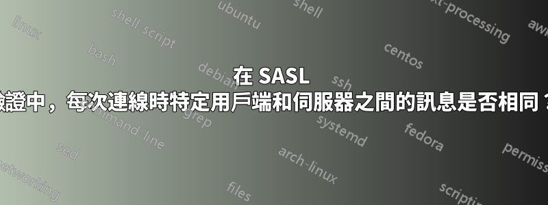 在 SASL 驗證中，每次連線時特定用戶端和伺服器之間的訊息是否相同？