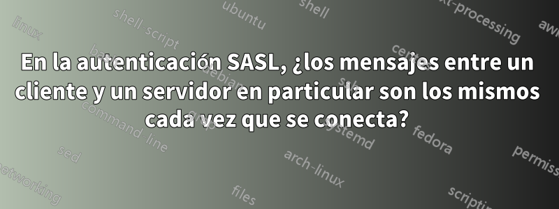 En la autenticación SASL, ¿los mensajes entre un cliente y un servidor en particular son los mismos cada vez que se conecta?