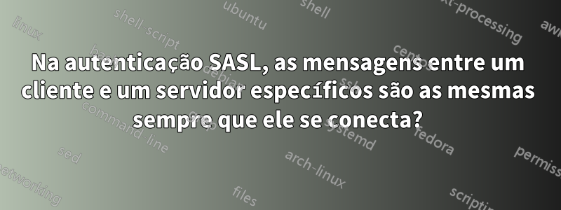 Na autenticação SASL, as mensagens entre um cliente e um servidor específicos são as mesmas sempre que ele se conecta?