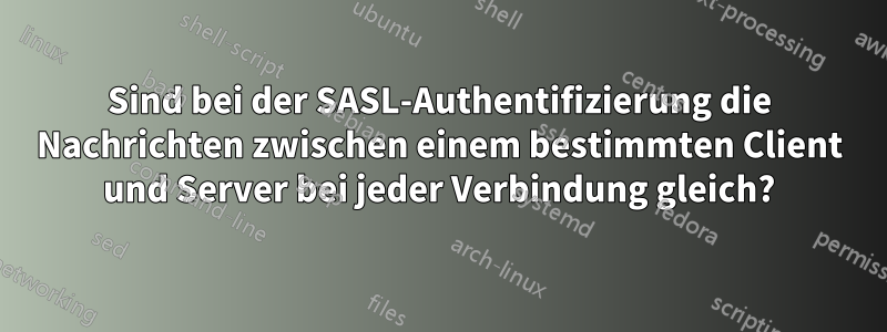 Sind bei der SASL-Authentifizierung die Nachrichten zwischen einem bestimmten Client und Server bei jeder Verbindung gleich?