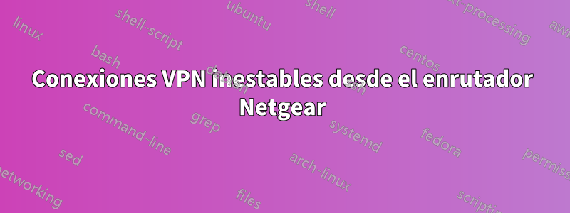 Conexiones VPN inestables desde el enrutador Netgear