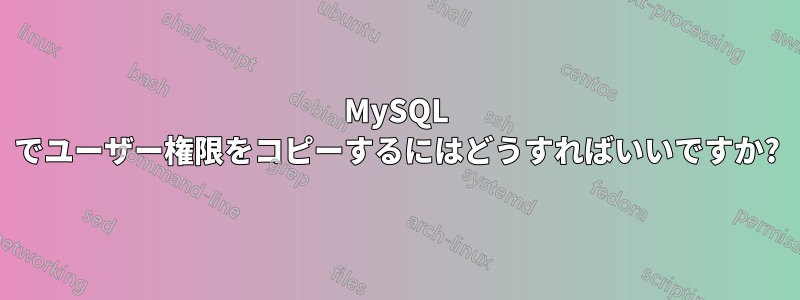 MySQL でユーザー権限をコピーするにはどうすればいいですか?