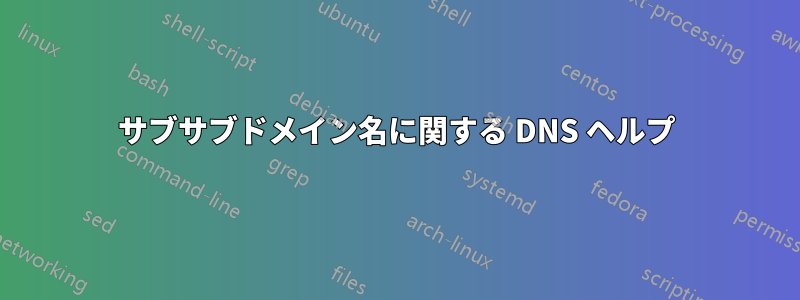 サブサブドメイン名に関する DNS ヘルプ