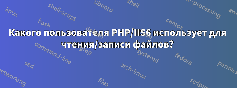 Какого пользователя PHP/IIS6 использует для чтения/записи файлов?