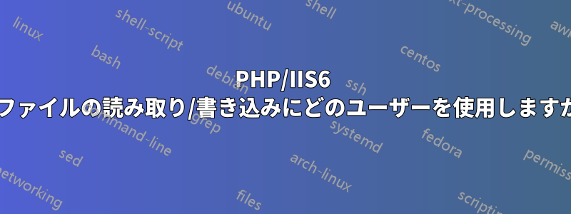 PHP/IIS6 はファイルの読み取り/書き込みにどのユーザーを使用しますか?